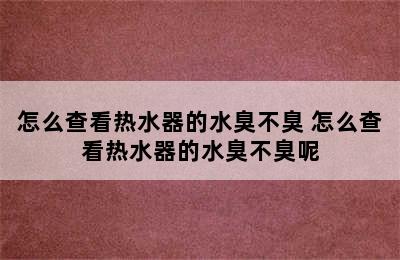 怎么查看热水器的水臭不臭 怎么查看热水器的水臭不臭呢